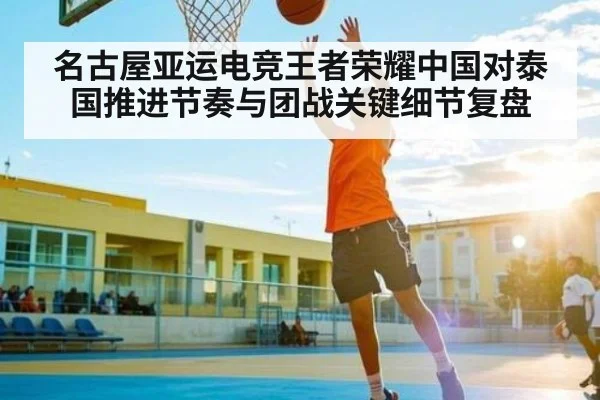 名古屋亚运电竞王者荣耀中国对泰国推进节奏与团战关键细节复盘