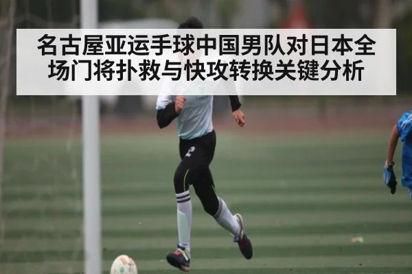 名古屋亚运手球中国男队对日本全场门将扑救与快攻转换关键分析
